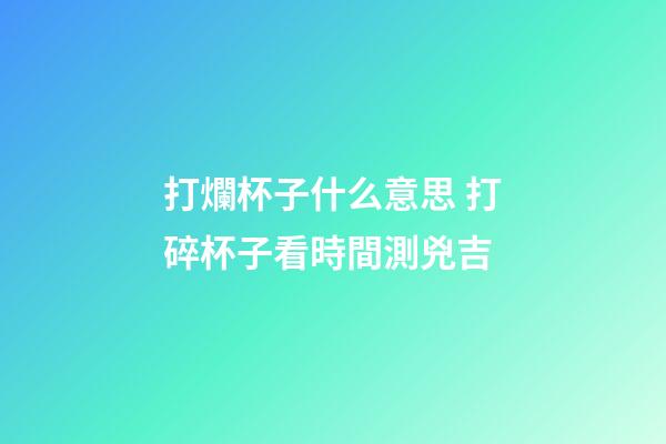 打爛杯子什么意思 打碎杯子看時間測兇吉